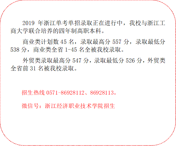 2019年浙江单考单招录取正在进行中，我校与浙江工商大学联合培养的四年制高职本科。商业类计划数45名，录取最高分557分，录取最低分538分，商业类全省1-45名全被我校录取。外贸类录取最高分547分，录取最低分526分，外贸类全省前31名被我校录取。 招生热线0571-86928112、86928113。微信号：浙江经济职业技术学院招生